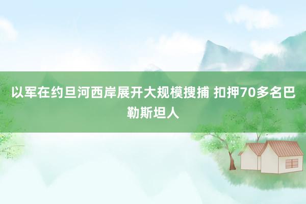 以军在约旦河西岸展开大规模搜捕 扣押70多名巴勒斯坦人