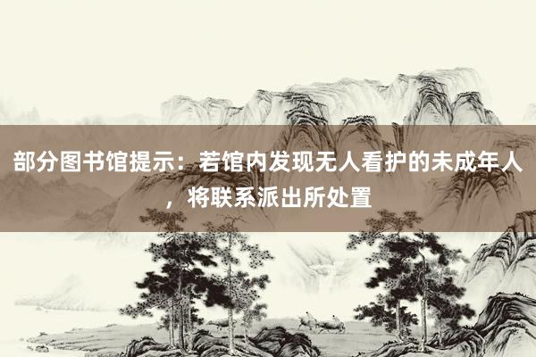 部分图书馆提示：若馆内发现无人看护的未成年人，将联系派出所处置