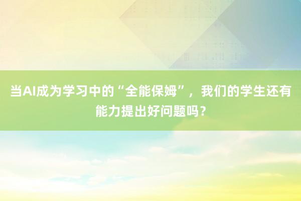 当AI成为学习中的“全能保姆”，我们的学生还有能力提出好问题吗？