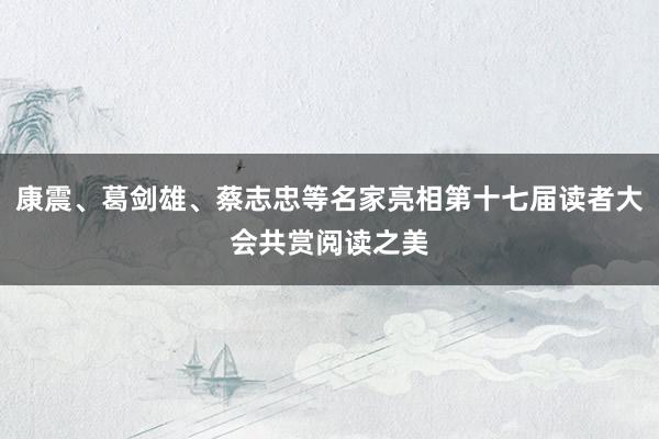 康震、葛剑雄、蔡志忠等名家亮相第十七届读者大会共赏阅读之美