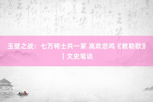 玉壁之战：七万将士共一冢 高欢悲鸣《敕勒歌》｜文史笔谈