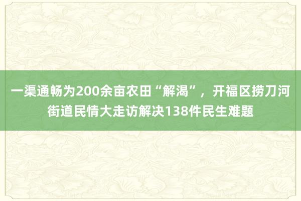 一渠通畅为200余亩农田“解渴”，开福区捞刀河街道民情大走访解决138件民生难题