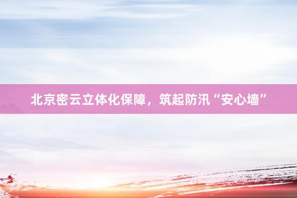 北京密云立体化保障，筑起防汛“安心墙”