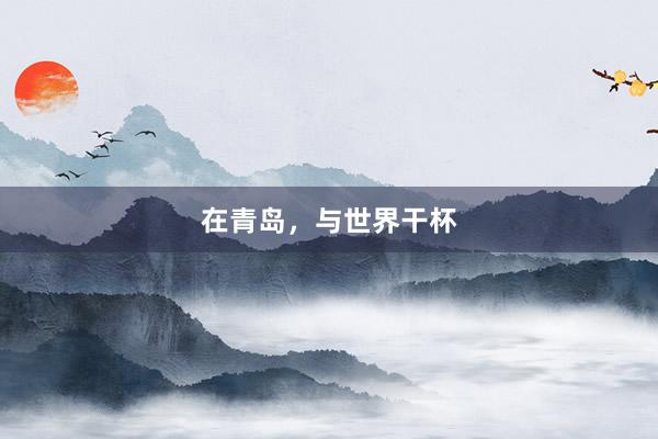 在青岛，与世界干杯