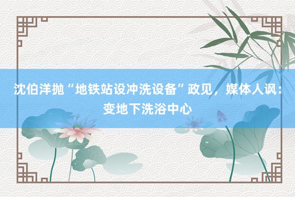 沈伯洋抛“地铁站设冲洗设备”政见，媒体人讽：变地下洗浴中心