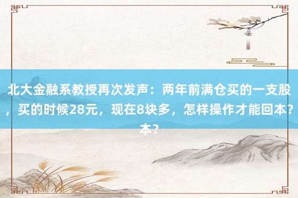 北大金融系教授再次发声：两年前满仓买的一支股，买的时候28元，现在8块多，怎样操作才能回本？