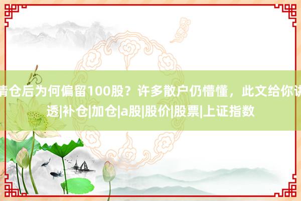 清仓后为何偏留100股？许多散户仍懵懂，此文给你讲透|补仓|加仓|a股|股价|股票|上证指数