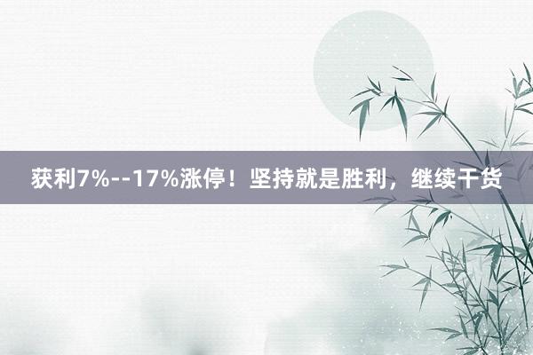 获利7%--17%涨停！坚持就是胜利，继续干货
