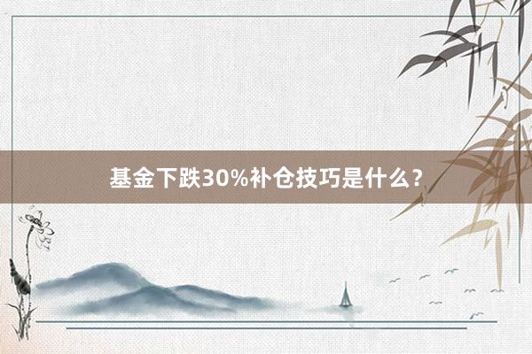 基金下跌30%补仓技巧是什么？