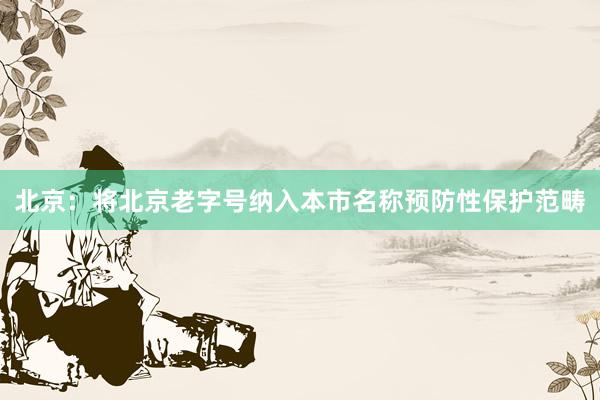 北京：将北京老字号纳入本市名称预防性保护范畴