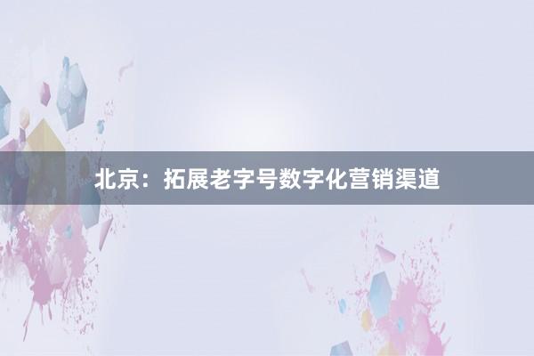 北京：拓展老字号数字化营销渠道