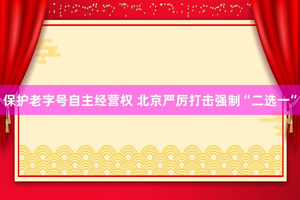 保护老字号自主经营权 北京严厉打击强制“二选一”