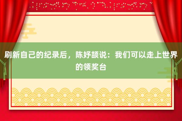刷新自己的纪录后，陈妤颉说：我们可以走上世界的领奖台