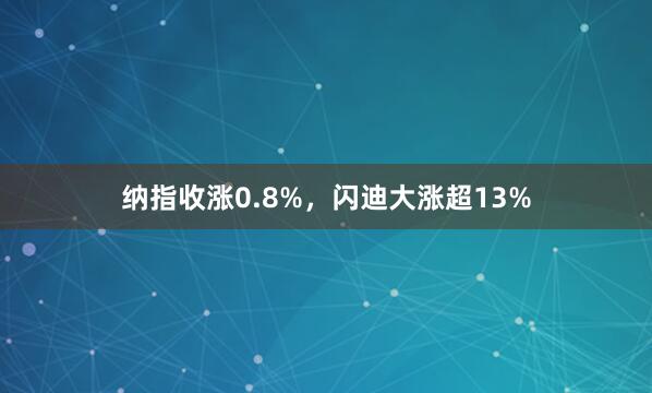 纳指收涨0.8%，闪迪大涨超13%
