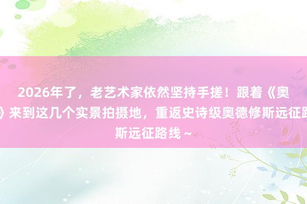 2026年了，老艺术家依然坚持手搓！跟着《奥德赛》来到这几个实景拍摄地，重返史诗级奥德修斯远征路线～