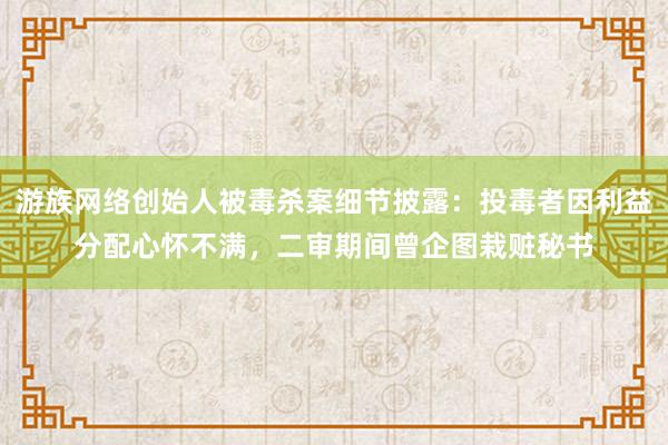 游族网络创始人被毒杀案细节披露：投毒者因利益分配心怀不满，二审期间曾企图栽赃秘书