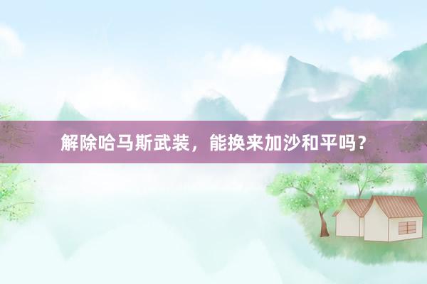 解除哈马斯武装，能换来加沙和平吗？