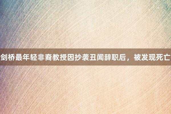 剑桥最年轻非裔教授因抄袭丑闻辞职后，被发现死亡