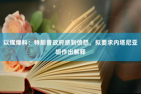 以媒爆料：特朗普政府感到愤怒，拟要求内塔尼亚胡作出解释