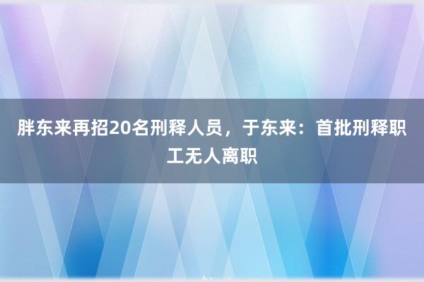 胖东来再招20名刑释人员，于东来：首批刑释职工无人离职