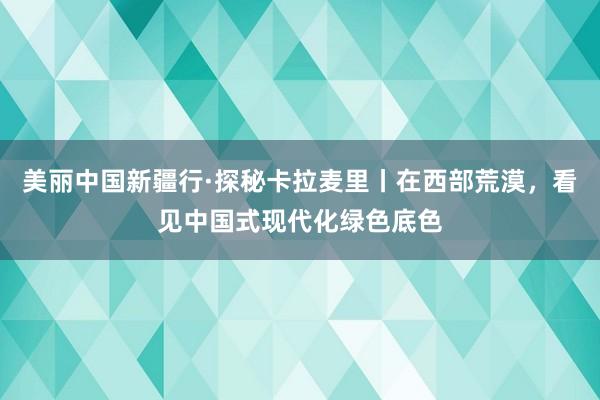 美丽中国新疆行·探秘卡拉麦里丨在西部荒漠，看见中国式现代化绿色底色