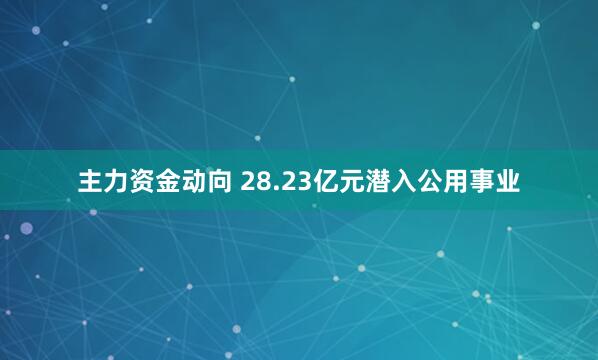 主力资金动向 28.23亿元潜入公用事业