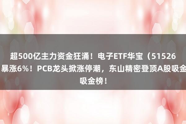 超500亿主力资金狂涌！电子ETF华宝（515260）暴涨6%！PCB龙头掀涨停潮，东山精密登顶A股吸金榜！