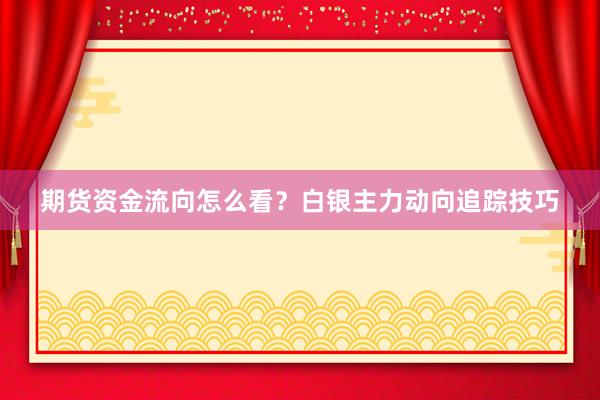 期货资金流向怎么看？白银主力动向追踪技巧