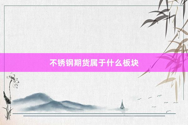 不锈钢期货属于什么板块