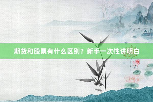 期货和股票有什么区别？新手一次性讲明白