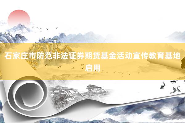 石家庄市防范非法证券期货基金活动宣传教育基地启用