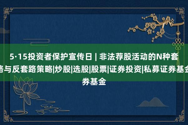 5·15投资者保护宣传日 | 非法荐股活动的N种套路与反套路策略|炒股|选股|股票|证券投资|私募证券基金