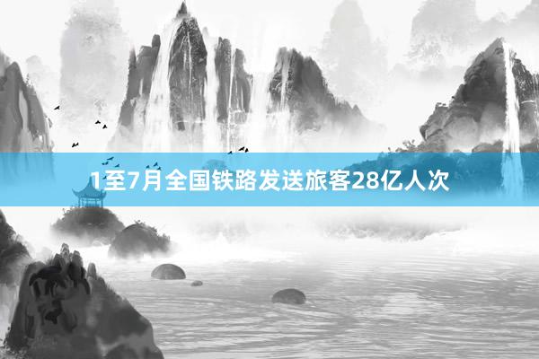 1至7月全国铁路发送旅客28亿人次