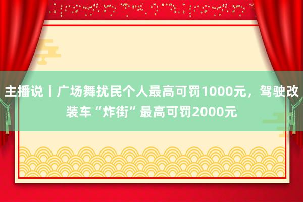 主播说丨广场舞扰民个人最高可罚1000元，驾驶改装车“炸街”最高可罚2000元