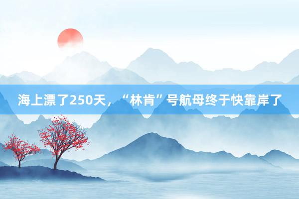 海上漂了250天，“林肯”号航母终于快靠岸了