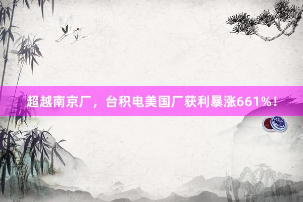 超越南京厂，台积电美国厂获利暴涨661%！