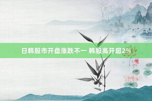 日韩股市开盘涨跌不一 韩股高开超2%