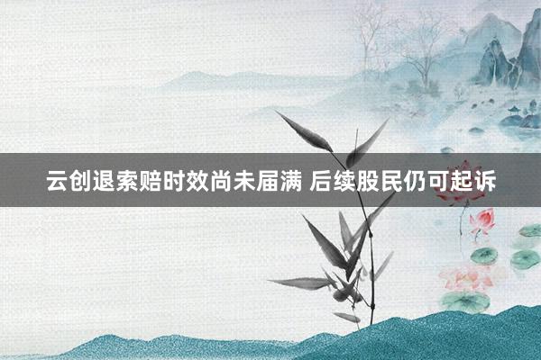 云创退索赔时效尚未届满 后续股民仍可起诉