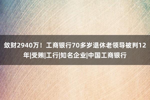 敛财2940万！工商银行70多岁退休老领导被判12年|受贿|工行|知名企业|中国工商银行