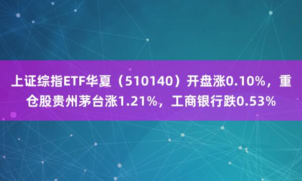 上证综指ETF华夏（510140）开盘涨0.10%，重仓股贵州茅台涨1.21%，工商银行跌0.53%