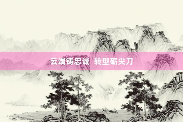 云端铸忠诚  转型砺尖刀