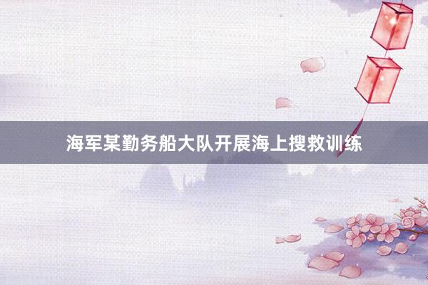 海军某勤务船大队开展海上搜救训练