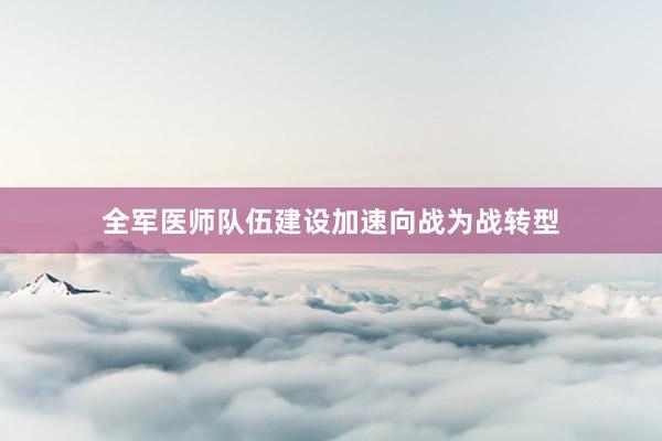 全军医师队伍建设加速向战为战转型