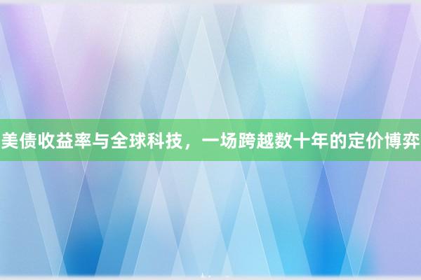 美债收益率与全球科技，一场跨越数十年的定价博弈