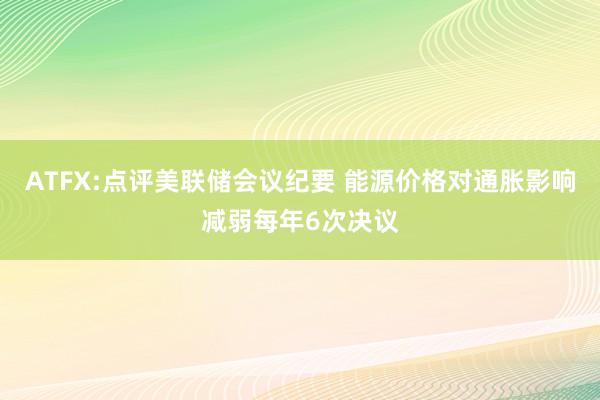 ATFX:点评美联储会议纪要 能源价格对通胀影响减弱每年6次决议