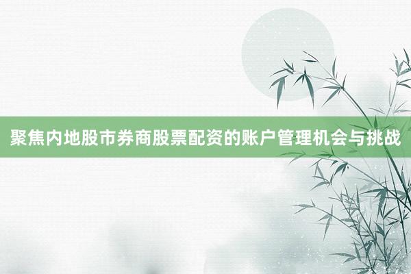 聚焦内地股市券商股票配资的账户管理机会与挑战