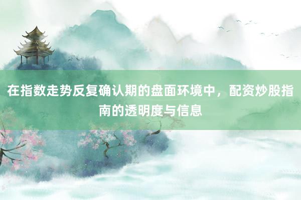 在指数走势反复确认期的盘面环境中，配资炒股指南的透明度与信息