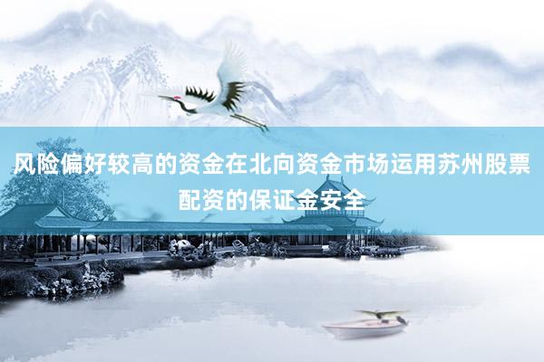 风险偏好较高的资金在北向资金市场运用苏州股票配资的保证金安全