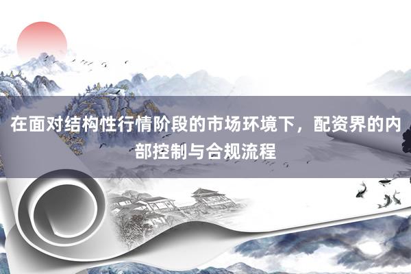 在面对结构性行情阶段的市场环境下，配资界的内部控制与合规流程