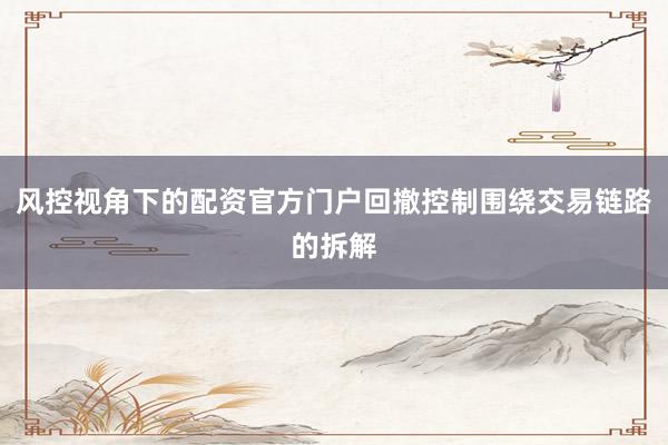 风控视角下的配资官方门户回撤控制围绕交易链路的拆解